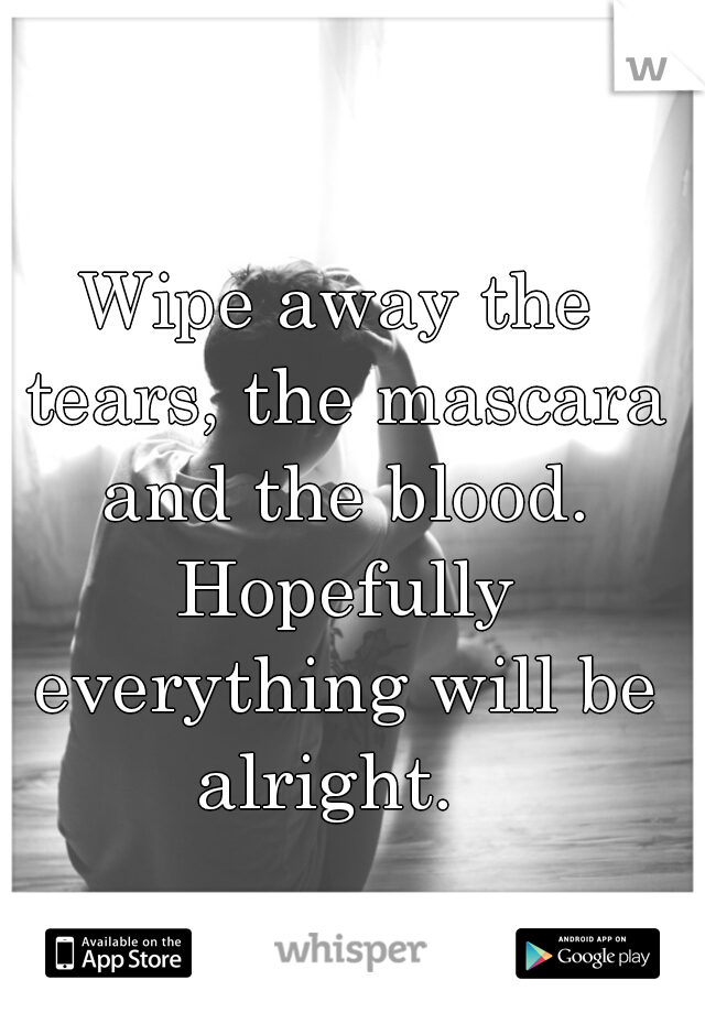 Wipe away the tears, the mascara and the blood. Hopefully everything will be alright.  