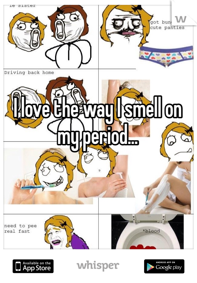 I love the way I smell on my period...