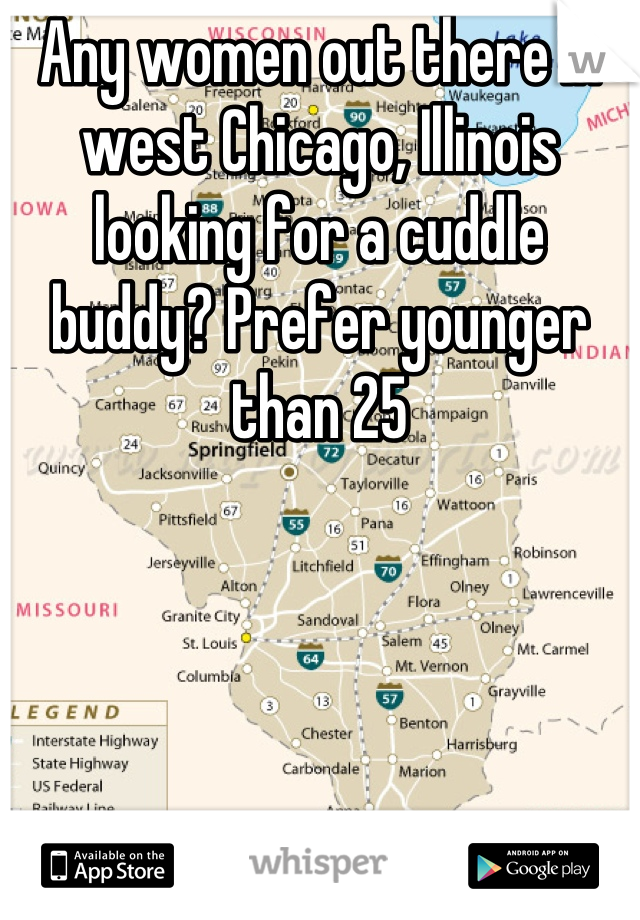 Any women out there in west Chicago, Illinois looking for a cuddle buddy? Prefer younger than 25
