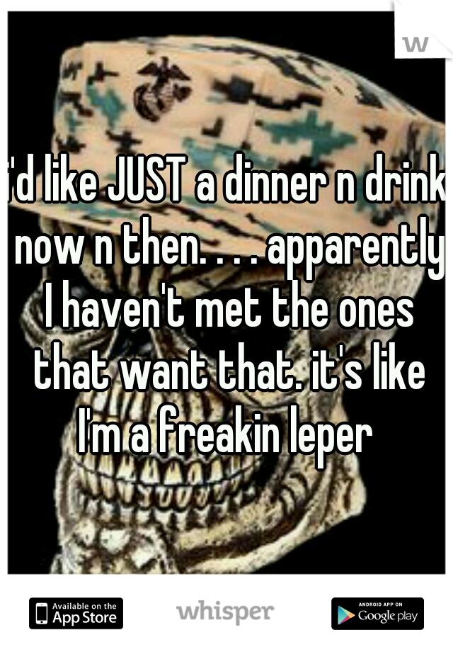 i'd like JUST a dinner n drink now n then. . . . apparently I haven't met the ones that want that. it's like I'm a freakin leper 