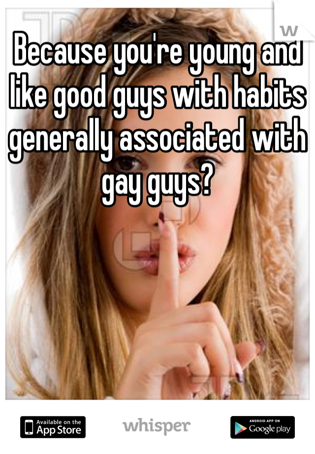 Because you're young and like good guys with habits generally associated with gay guys?