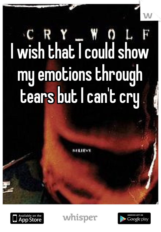 I wish that I could show my emotions through tears but I can't cry