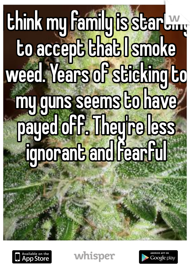 I think my family is starting to accept that I smoke weed. Years of sticking to my guns seems to have payed off. They're less ignorant and fearful