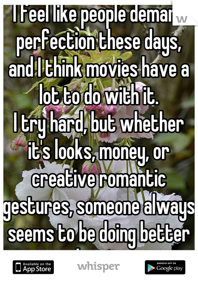 I feel like people demand perfection these days, and I think movies have a lot to do with it.
I try hard, but whether it's looks, money, or creative romantic gestures, someone always seems to be doing better than me.