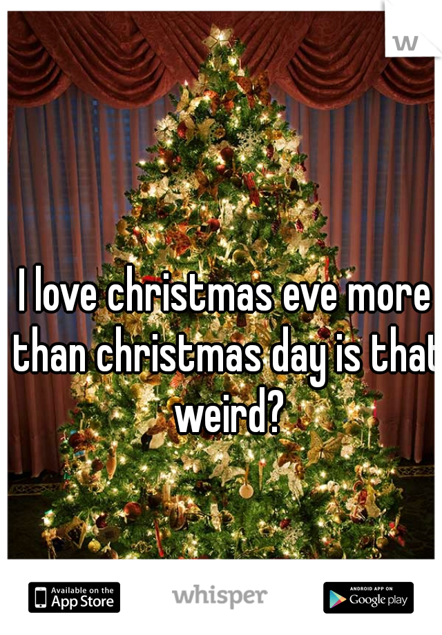 I love christmas eve more than christmas day is that weird?