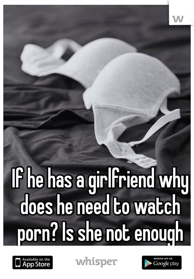 If he has a girlfriend why does he need to watch porn? Is she not enough for him? 