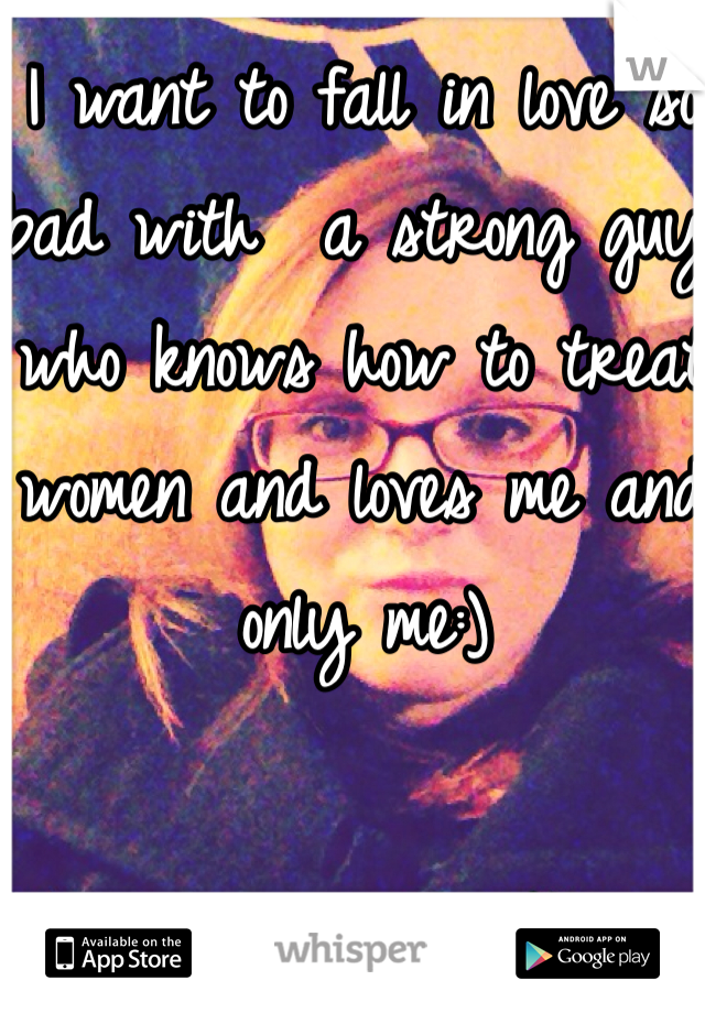 I want to fall in love so bad with  a strong guy who knows how to treat women and loves me and only me:)