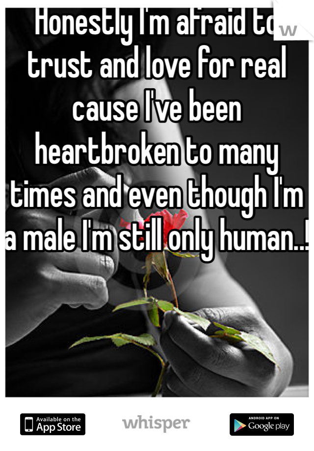 Honestly I'm afraid to trust and love for real cause I've been heartbroken to many times and even though I'm a male I'm still only human..!