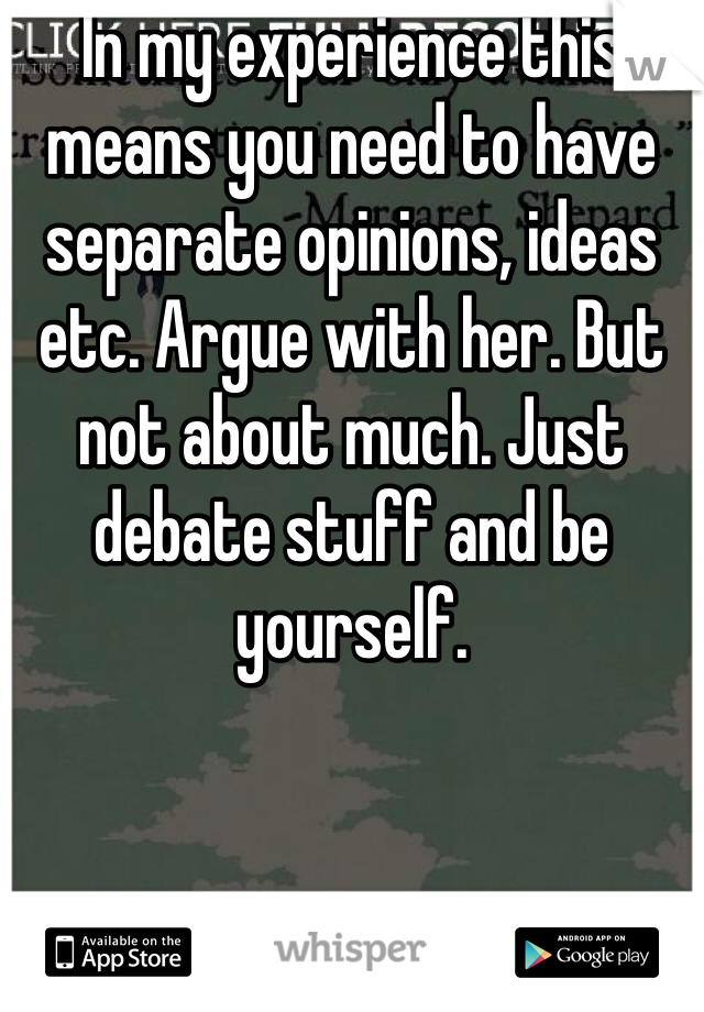 In my experience this means you need to have separate opinions, ideas etc. Argue with her. But not about much. Just debate stuff and be yourself. 