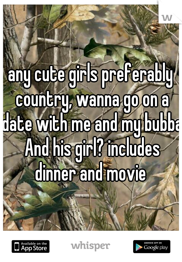 any cute girls preferably country, wanna go on a date with me and my bubba And his girl? includes dinner and movie 