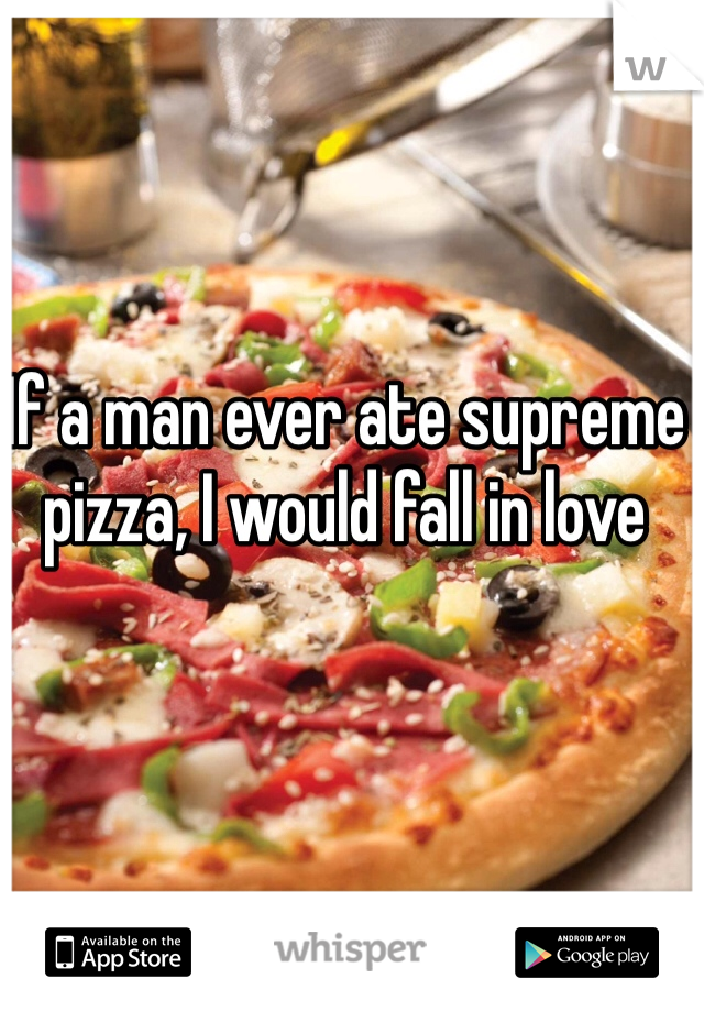 If a man ever ate supreme pizza, I would fall in love