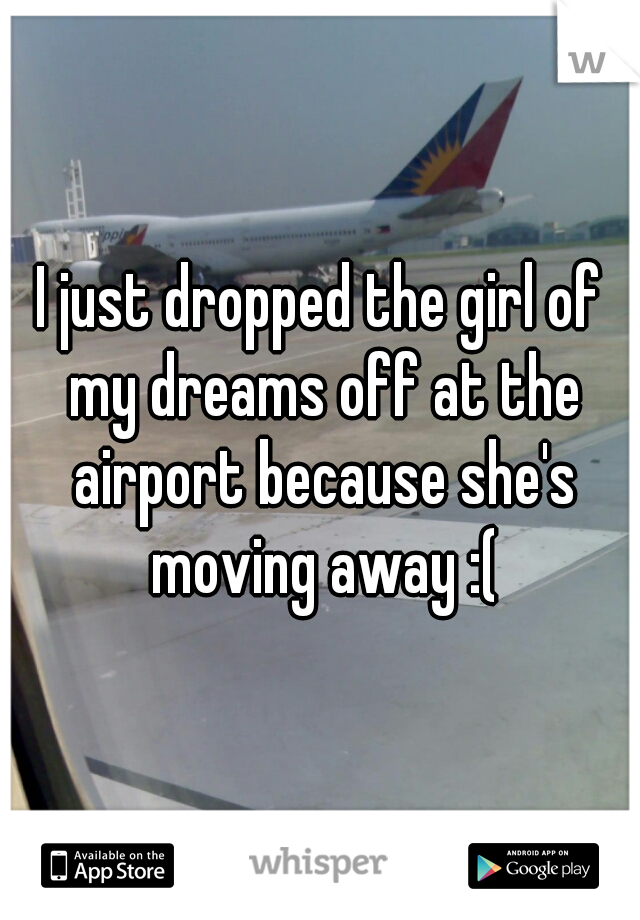 I just dropped the girl of my dreams off at the airport because she's moving away :(