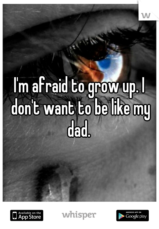 I'm afraid to grow up. I don't want to be like my dad. 