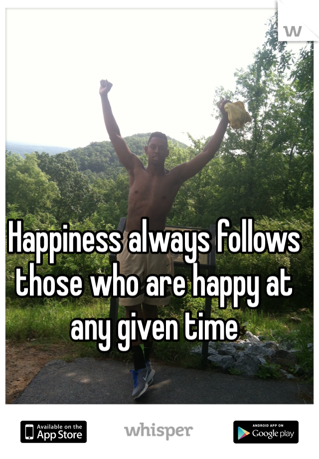 Happiness always follows those who are happy at any given time 
