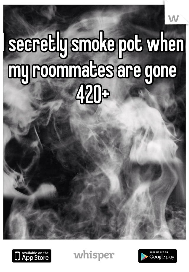 I secretly smoke pot when my roommates are gone 420+