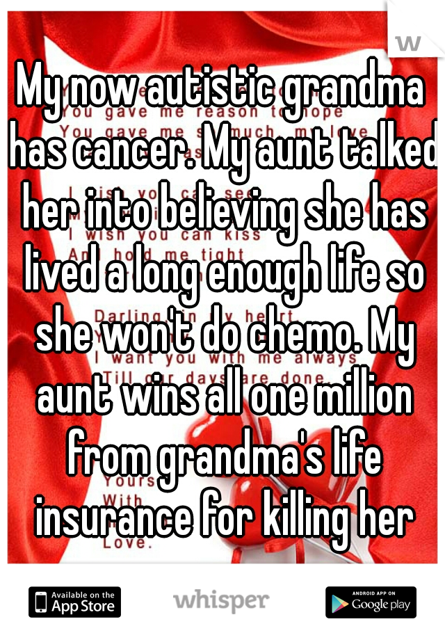 My now autistic grandma has cancer. My aunt talked her into believing she has lived a long enough life so she won't do chemo. My aunt wins all one million from grandma's life insurance for killing her