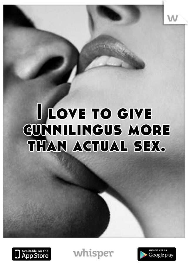 I love to give cunnilingus more than actual sex.