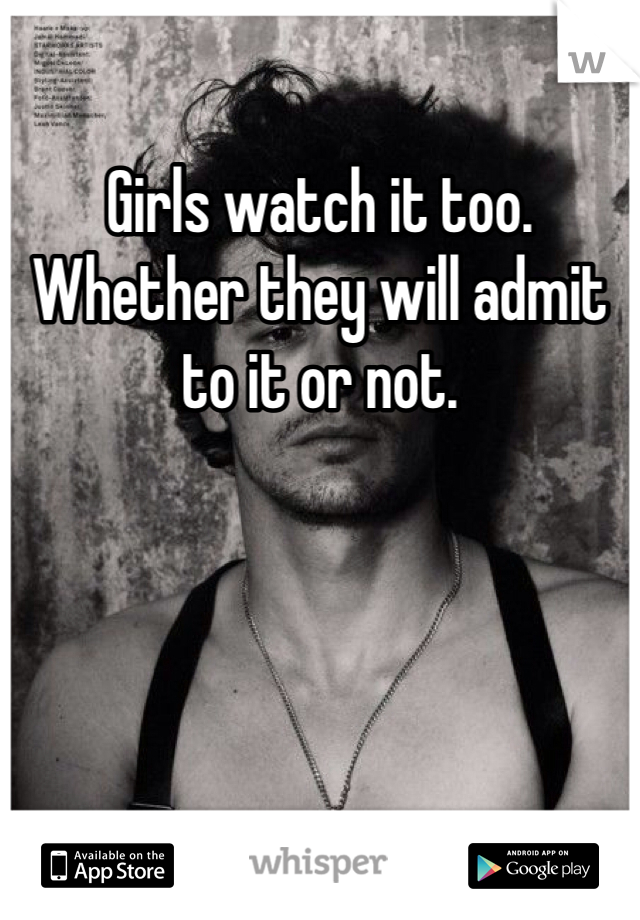 Girls watch it too. Whether they will admit to it or not. 
