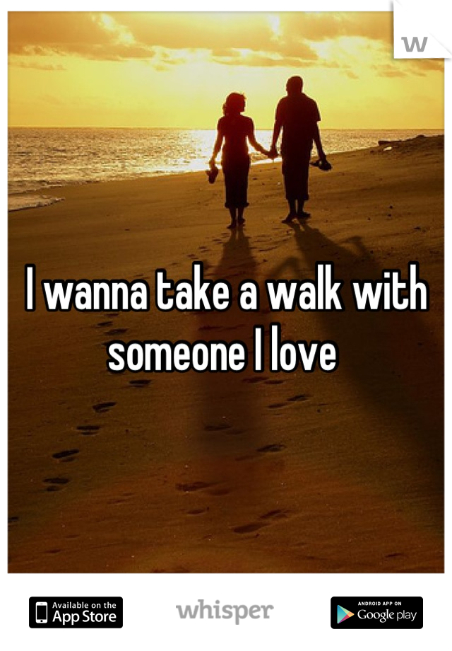 I wanna take a walk with someone I love 