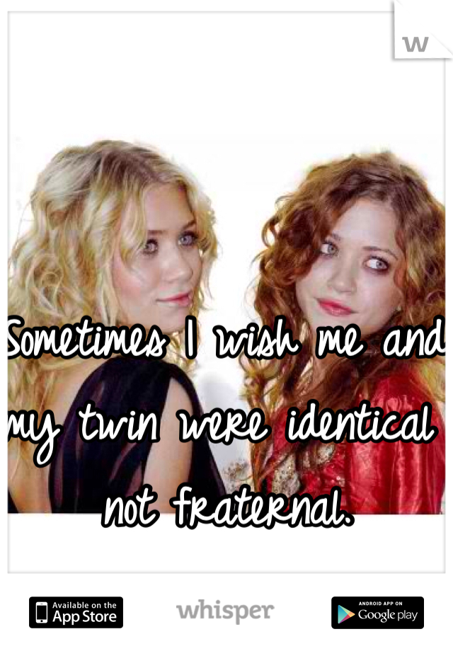 Sometimes I wish me and my twin were identical not fraternal. 