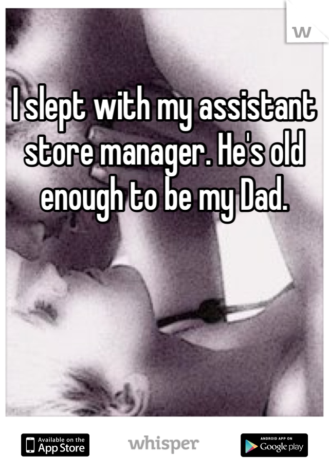 I slept with my assistant store manager. He's old enough to be my Dad. 