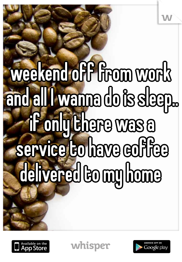 weekend off from work and all I wanna do is sleep.. if only there was a service to have coffee delivered to my home 