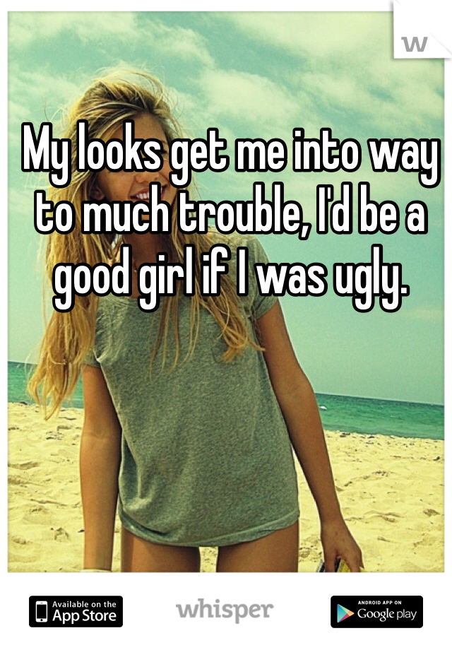 My looks get me into way to much trouble, I'd be a good girl if I was ugly. 