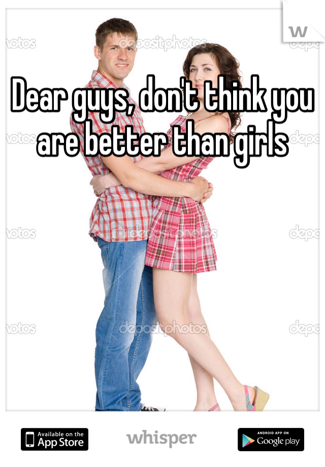 Dear guys, don't think you are better than girls 