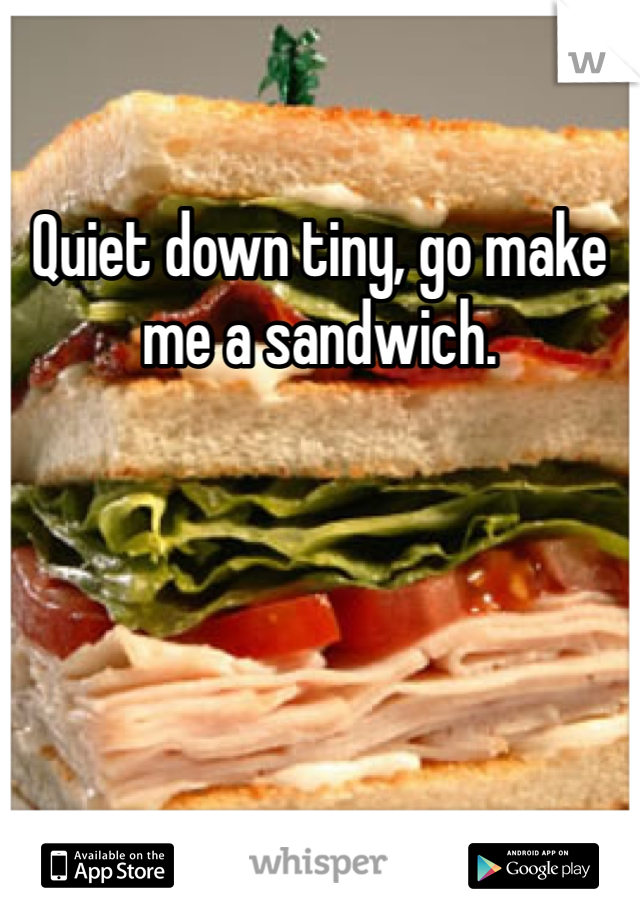 Quiet down tiny, go make me a sandwich. 
