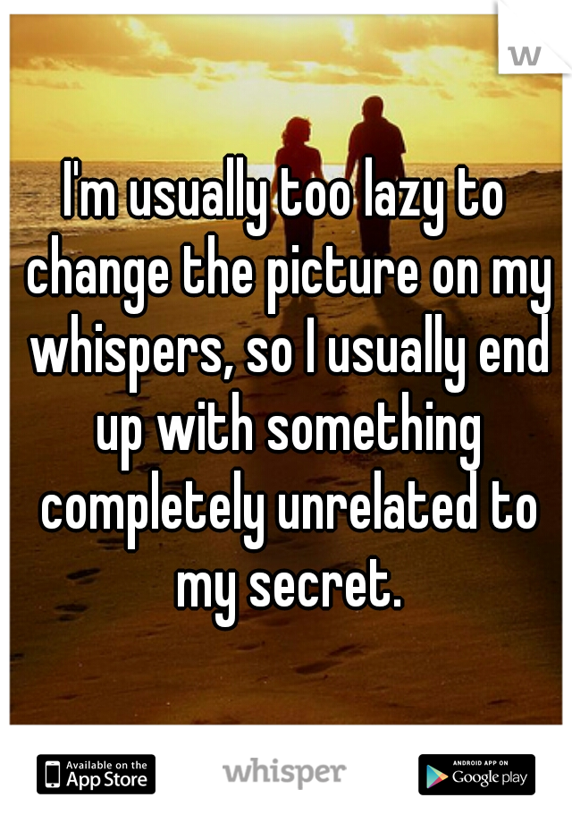 I'm usually too lazy to change the picture on my whispers, so I usually end up with something completely unrelated to my secret.