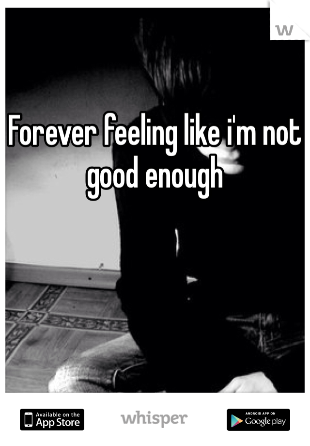 Forever feeling like i'm not good enough
