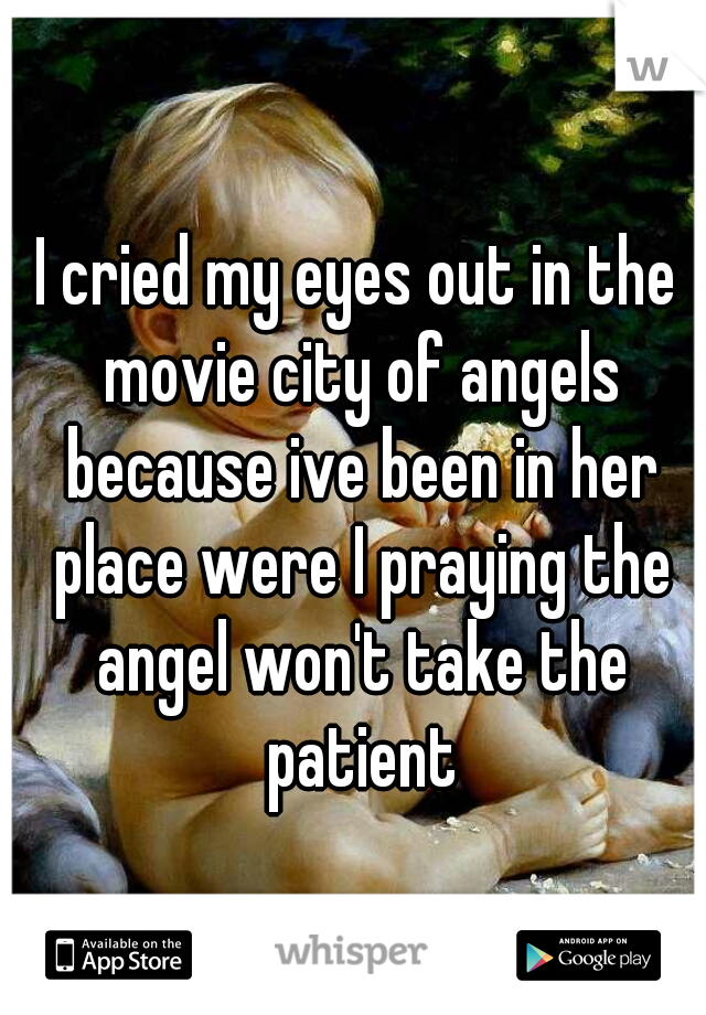 I cried my eyes out in the movie city of angels because ive been in her place were I praying the angel won't take the patient