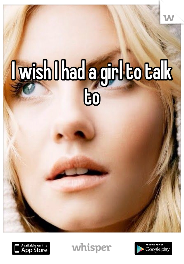 I wish I had a girl to talk to
