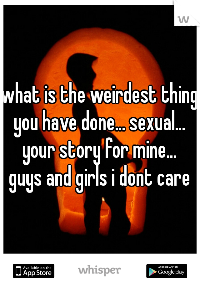 what is the weirdest thing you have done... sexual... 

your story for mine...
guys and girls i dont care