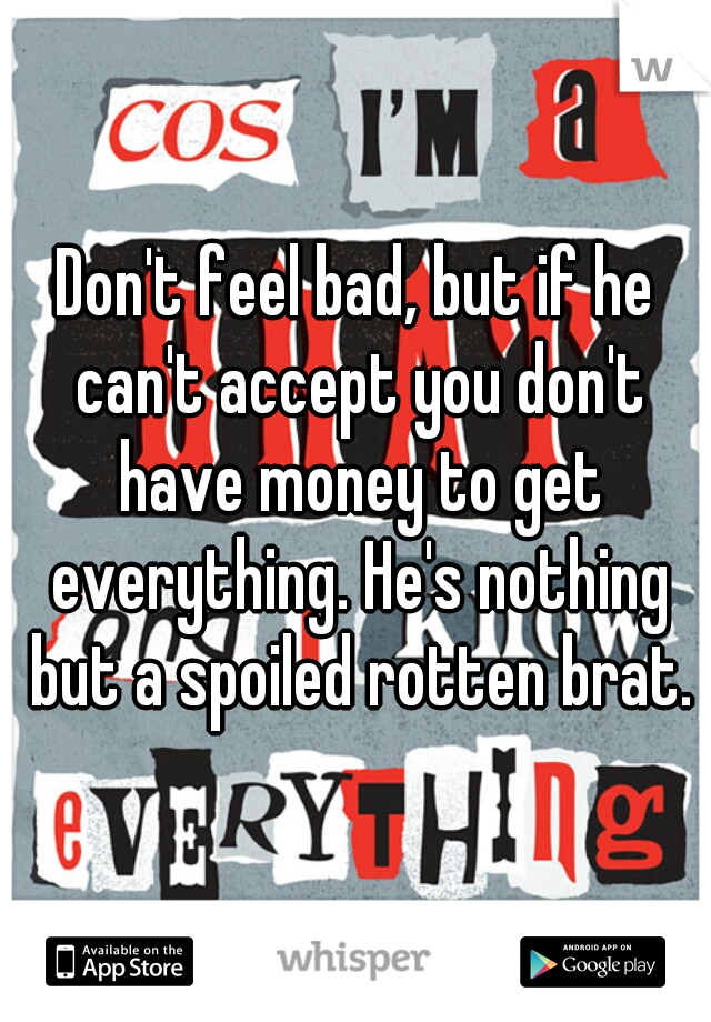 Don't feel bad, but if he can't accept you don't have money to get everything. He's nothing but a spoiled rotten brat.
