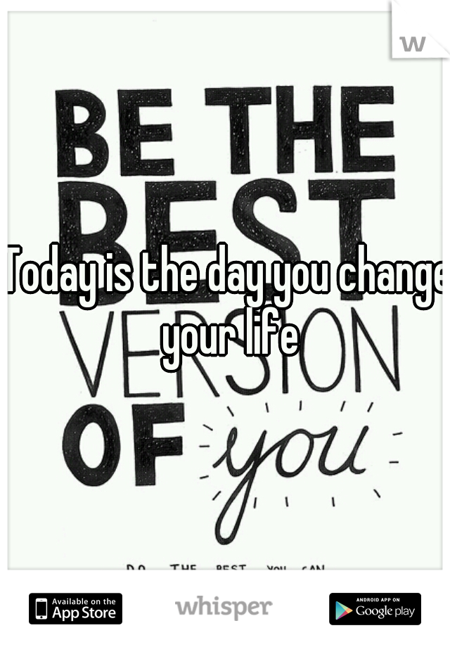 Today is the day you change your life