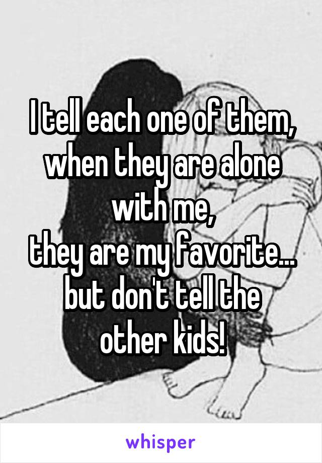 I tell each one of them,
when they are alone with me,
they are my favorite...
but don't tell the other kids!