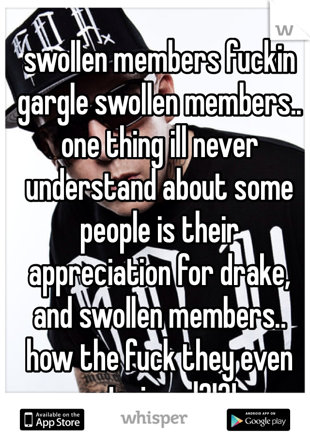 swollen members fuckin gargle swollen members.. one thing ill never understand about some people is their appreciation for drake, and swollen members.. how the fuck they even get signed?!?!
