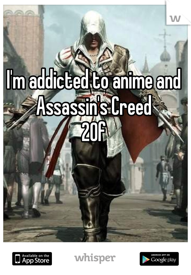 I'm addicted to anime and Assassin's Creed
20f