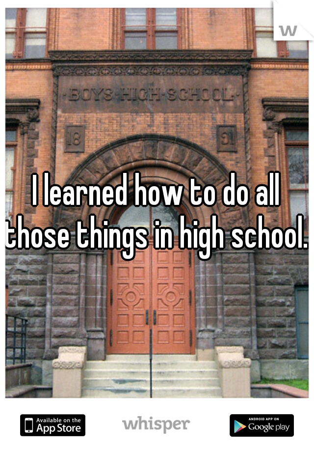 I learned how to do all those things in high school..