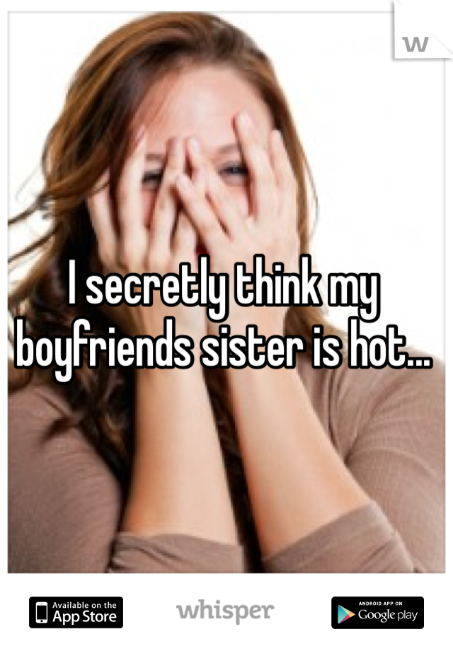 I secretly think my boyfriends sister is hot...