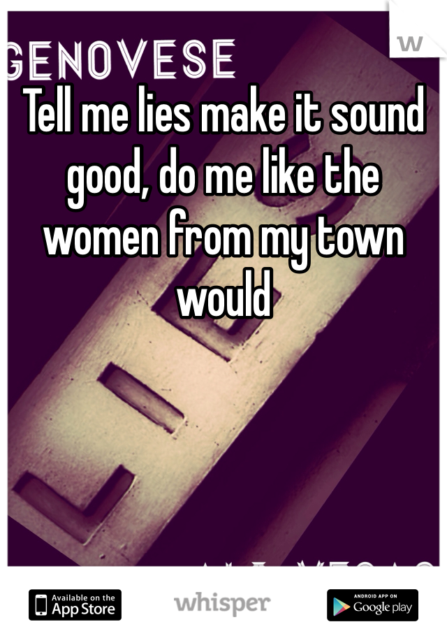 Tell me lies make it sound good, do me like the women from my town would 
