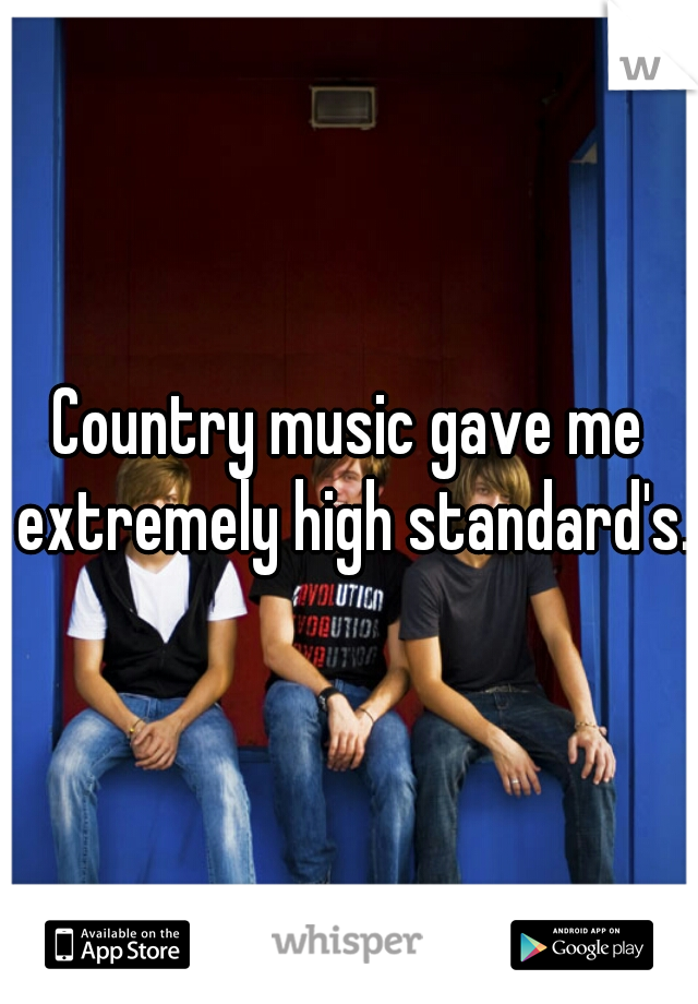 Country music gave me extremely high standard's.