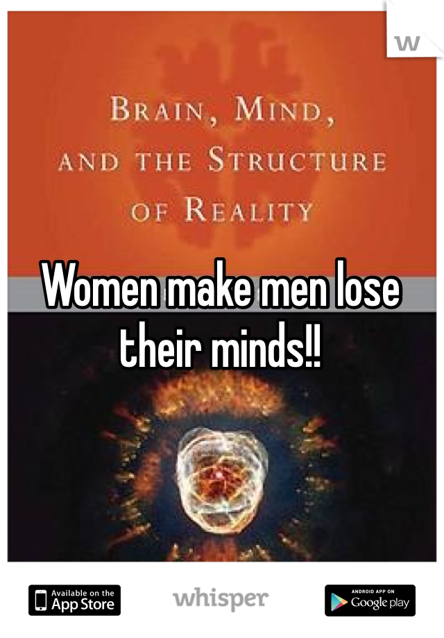 Women make men lose their minds!! 