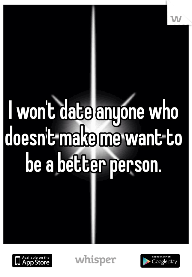 I won't date anyone who doesn't make me want to be a better person. 