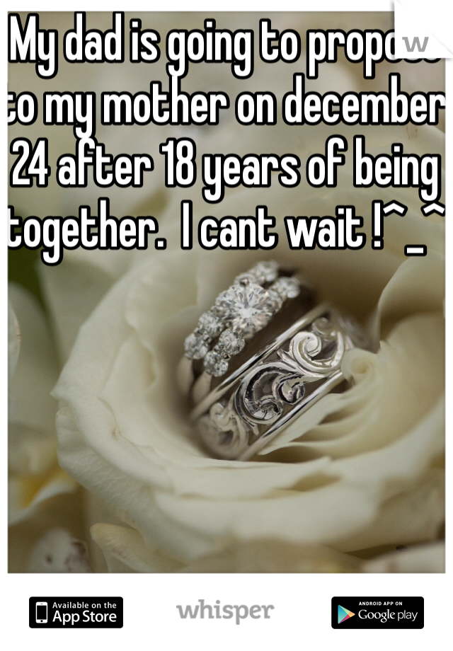 My dad is going to propose to my mother on december 24 after 18 years of being together.  I cant wait !^_^