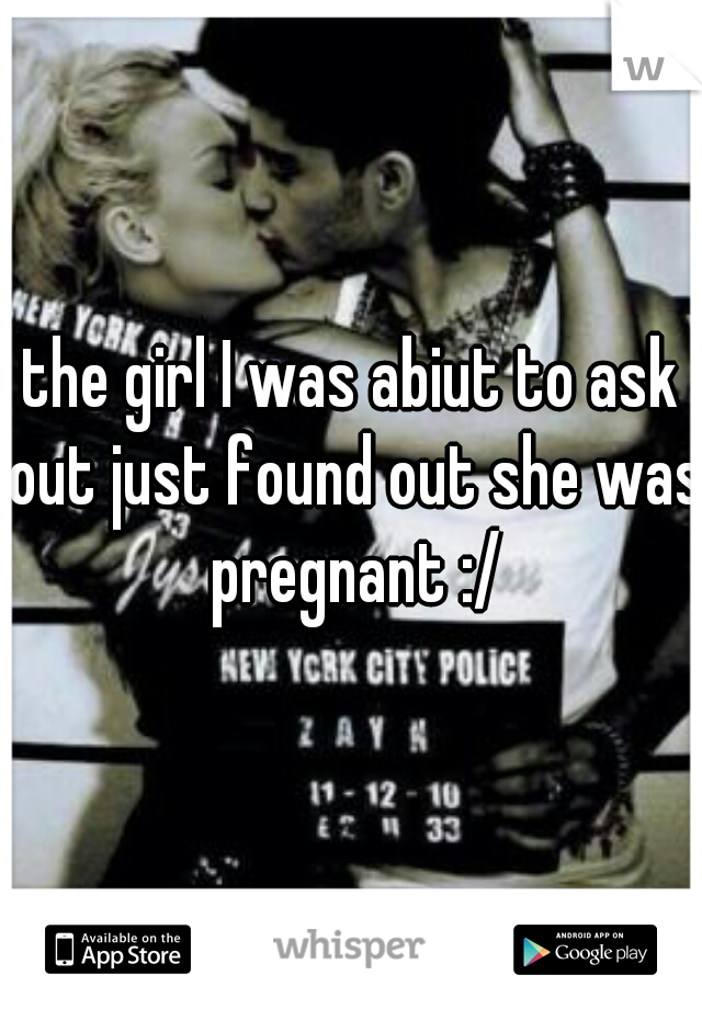 the girl I was abiut to ask out just found out she was pregnant :/