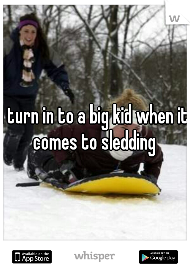 I turn in to a big kid when it comes to sledding 