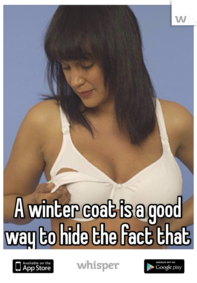 A winter coat is a good way to hide the fact that you're not wearing a bra. 