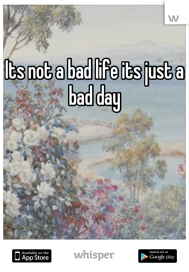 Its not a bad life its just a bad day